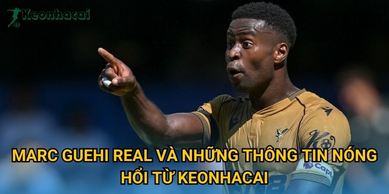 Marc Guehi Real và những thông tin nóng hổi từ Keonhacai